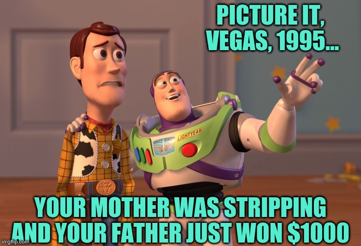 picture it | PICTURE IT, 
VEGAS, 1995... YOUR MOTHER WAS STRIPPING AND YOUR FATHER JUST WON $1000 | image tagged in memes,x x everywhere | made w/ Imgflip meme maker