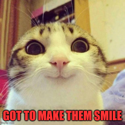 Smiling Cat Meme | GOT TO MAKE THEM SMILE | image tagged in memes,smiling cat | made w/ Imgflip meme maker