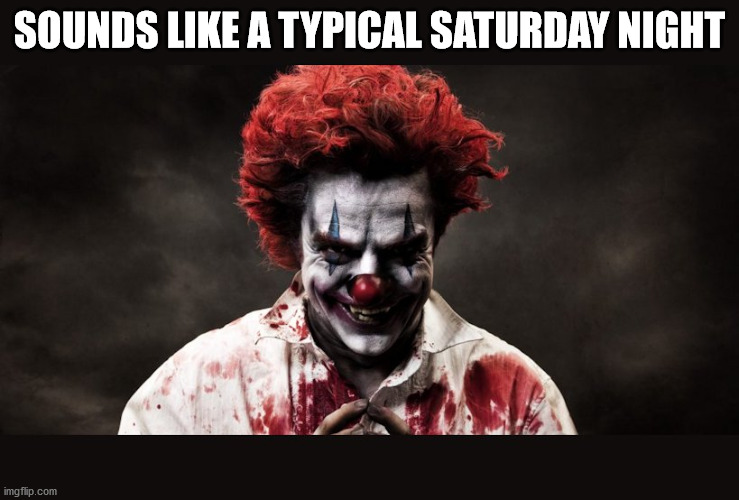 scary clown | SOUNDS LIKE A TYPICAL SATURDAY NIGHT | image tagged in scary clown | made w/ Imgflip meme maker