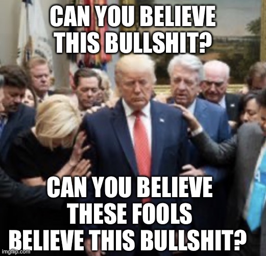 Man of Gawd | CAN YOU BELIEVE THIS BULLSHIT? CAN YOU BELIEVE THESE FOOLS BELIEVE THIS BULLSHIT? | image tagged in trump laying hands,trump,church,atheist | made w/ Imgflip meme maker