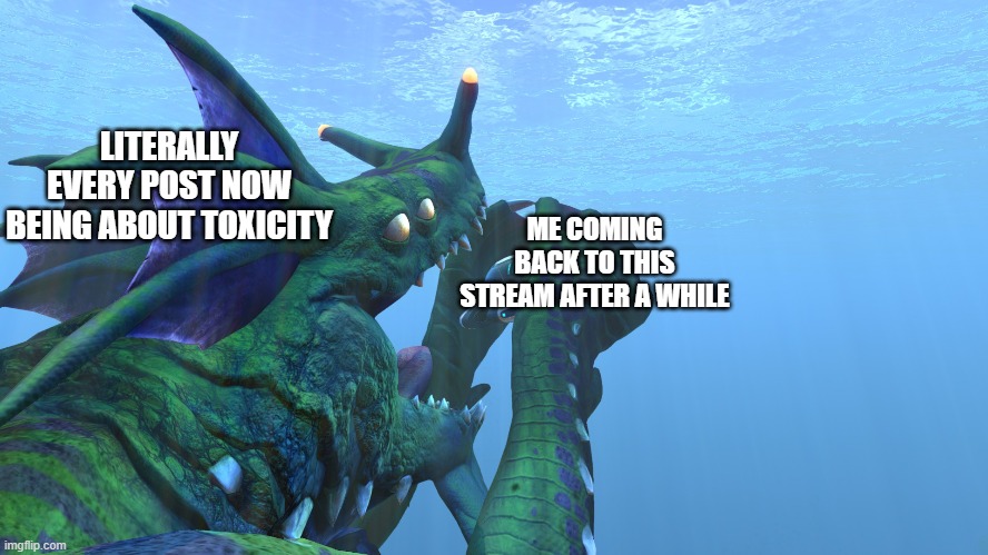 please stop | LITERALLY EVERY POST NOW BEING ABOUT TOXICITY; ME COMING BACK TO THIS STREAM AFTER A WHILE | image tagged in subnautica sea dragon leviathan eats us like a sandwhich | made w/ Imgflip meme maker