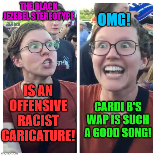 Triggered hypocrite feminist | OMG! THE BLACK JEZEBEL STEREOTYPE; IS AN OFFENSIVE RACIST CARICATURE! CARDI B'S WAP IS SUCH A GOOD SONG! | image tagged in memes,leftist,hypocrite,racist,cardi b,black woman | made w/ Imgflip meme maker