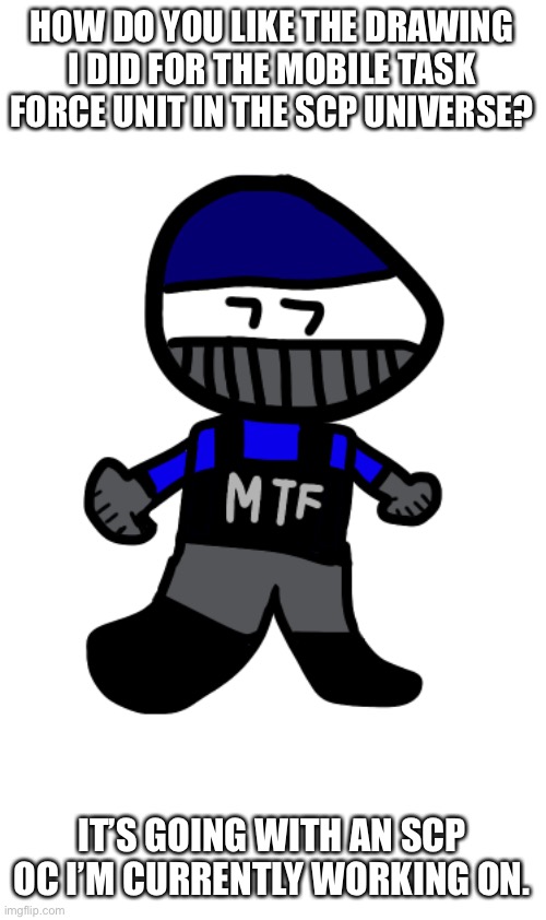 Mobile Task Force go brrr | HOW DO YOU LIKE THE DRAWING I DID FOR THE MOBILE TASK FORCE UNIT IN THE SCP UNIVERSE? IT’S GOING WITH AN SCP OC I’M CURRENTLY WORKING ON. | made w/ Imgflip meme maker
