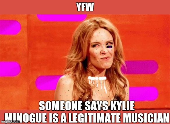 Kylie skeptical laugh | YFW; SOMEONE SAYS KYLIE MINOGUE IS A LEGITIMATE MUSICIAN | image tagged in kylie skeptical laugh,kylie minogue,kylieminoguesucks,google kylie minogue,kylie minogue memes,disgusting ditchpig | made w/ Imgflip meme maker