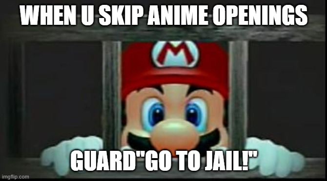 Dont dare you skipping anime openings | WHEN U SKIP ANIME OPENINGS; GUARD"GO TO JAIL!" | image tagged in memes,mario in jail | made w/ Imgflip meme maker