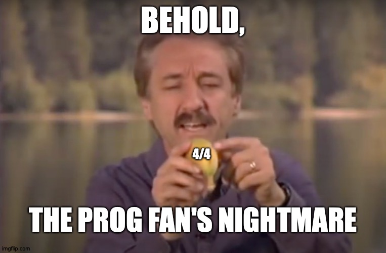 I'm Just Playin', 4/4... Okay, Not JUST 4/4 | BEHOLD, 4/4; THE PROG FAN'S NIGHTMARE | image tagged in behold x nightmare,memes,progressive,music | made w/ Imgflip meme maker