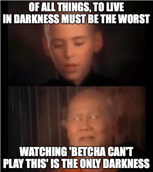 For... Reasons That Guitarists Will Understand | OF ALL THINGS, TO LIVE IN DARKNESS MUST BE THE WORST; WATCHING 'BETCHA CAN'T PLAY THIS' IS THE ONLY DARKNESS | image tagged in x is the only darkness,memes,guitar,guitar god | made w/ Imgflip meme maker