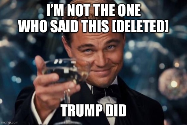 Leonardo Dicaprio Cheers Meme | I’M NOT THE ONE WHO SAID THIS [DELETED] TRUMP DID | image tagged in memes,leonardo dicaprio cheers | made w/ Imgflip meme maker