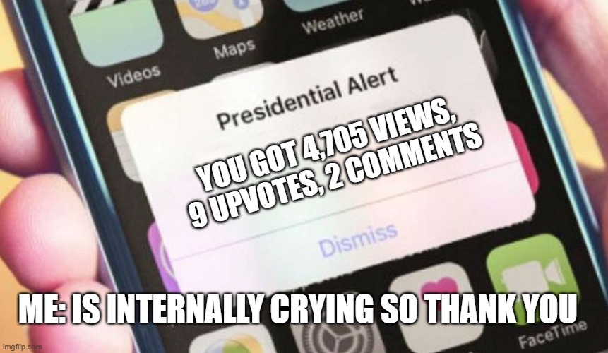 Presidential Alert Meme | YOU GOT 4,705 VIEWS, 9 UPVOTES, 2 COMMENTS; ME: IS INTERNALLY CRYING SO THANK YOU | image tagged in memes,presidential alert | made w/ Imgflip meme maker