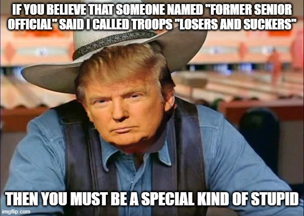 Losers and Suckers | IF YOU BELIEVE THAT SOMEONE NAMED "FORMER SENIOR OFFICIAL" SAID I CALLED TROOPS "LOSERS AND SUCKERS"; THEN YOU MUST BE A SPECIAL KIND OF STUPID | image tagged in trump | made w/ Imgflip meme maker