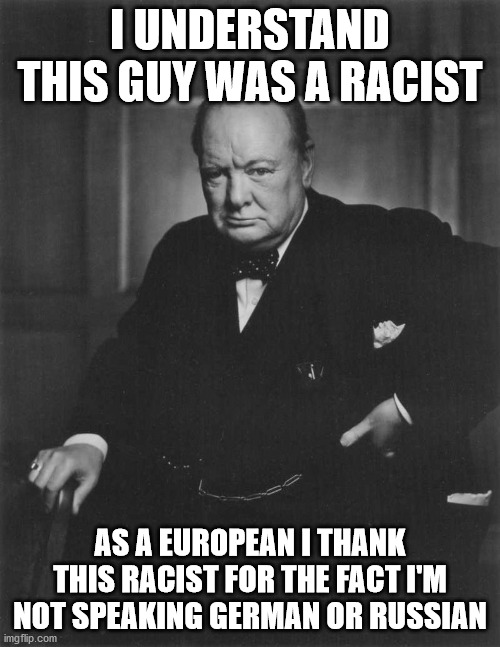 Without him Nazi Germany might just have won! | I UNDERSTAND THIS GUY WAS A RACIST; AS A EUROPEAN I THANK THIS RACIST FOR THE FACT I'M NOT SPEAKING GERMAN OR RUSSIAN | image tagged in winston churchill,ww2 | made w/ Imgflip meme maker
