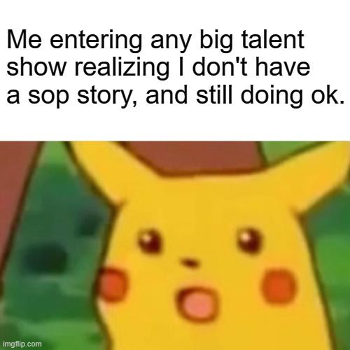 Surprised Pikachu Meme | Me entering any big talent show realizing I don't have a sop story, and still doing ok. | image tagged in memes,surprised pikachu | made w/ Imgflip meme maker