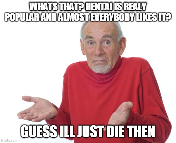 hentai popularity makes me die | WHATS THAT? HENTAI IS REALY POPULAR AND ALMOST EVERYBODY LIKES IT? GUESS ILL JUST DIE THEN | image tagged in guess i ll die,memes,funny,hentai | made w/ Imgflip meme maker
