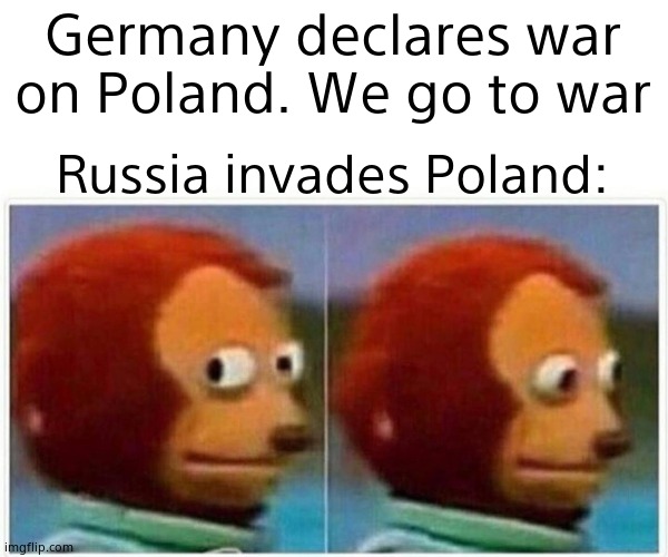 Monkey Puppet Meme | Germany declares war on Poland. We go to war Russia invades Poland: | image tagged in memes,monkey puppet | made w/ Imgflip meme maker