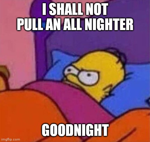 angry homer simpson in bed | I SHALL NOT PULL AN ALL NIGHTER; GOODNIGHT | image tagged in angry homer simpson in bed | made w/ Imgflip meme maker