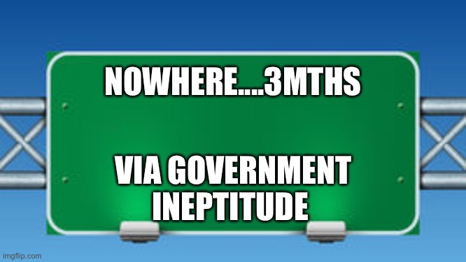 Road to nowhere | NOWHERE....3MTHS; VIA GOVERNMENT INEPTITUDE | image tagged in road sign | made w/ Imgflip meme maker