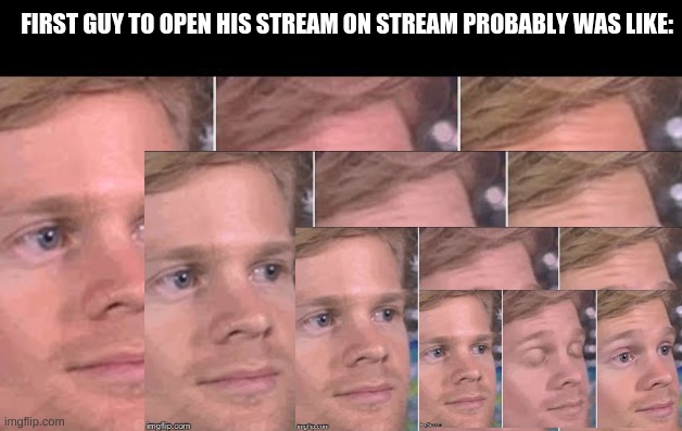 Okay just opening my stream and.... | FIRST GUY TO OPEN HIS STREAM ON STREAM PROBABLY WAS LIKE: | image tagged in the first person to | made w/ Imgflip meme maker