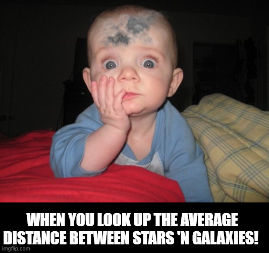 When You Look Up the Average Distance Between Stars 'N Galaxies! | WHEN YOU LOOK UP THE AVERAGE DISTANCE BETWEEN STARS 'N GALAXIES! | image tagged in when you look up the average distance between stars 'n galaxies | made w/ Imgflip meme maker