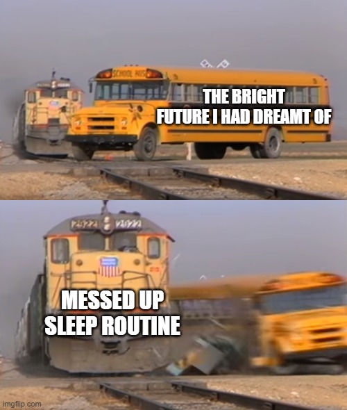 A good day always starts the night before | THE BRIGHT FUTURE I HAD DREAMT OF; MESSED UP SLEEP ROUTINE | image tagged in a train hitting a school bus | made w/ Imgflip meme maker