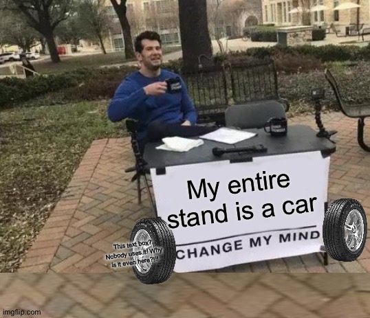 Vroom vroooooooooooooooooooooom | My entire stand is a car; This text box? Nobody uses it! Why is it even here?!!! | image tagged in memes,change my mind,funny,tire,wheel,car | made w/ Imgflip meme maker