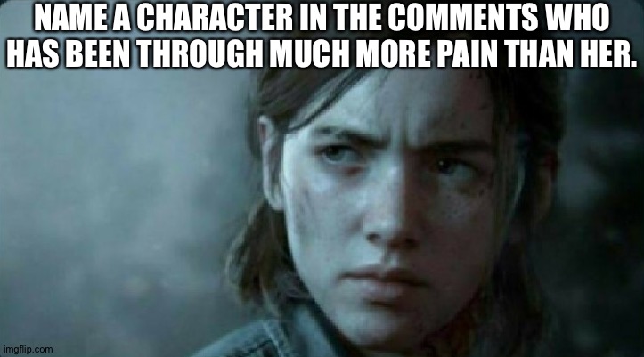 Srsly name a character who has been thou much more pain than she did | NAME A CHARACTER IN THE COMMENTS WHO HAS BEEN THROUGH MUCH MORE PAIN THAN HER. | image tagged in name a character,memes | made w/ Imgflip meme maker