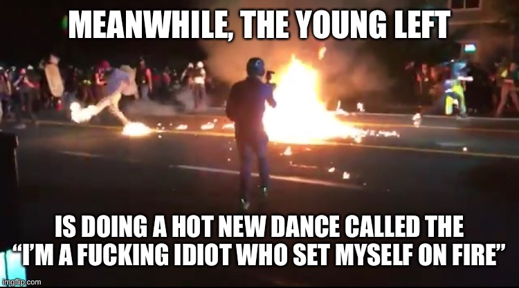 The DNC future looks bright! | MEANWHILE, THE YOUNG LEFT IS DOING A HOT NEW DANCE CALLED THE “I’M A FUCKING IDIOT WHO SET MYSELF ON FIRE” | image tagged in antifa,blm,violence is never the answer,special kind of stupid,dnc,democrats | made w/ Imgflip meme maker