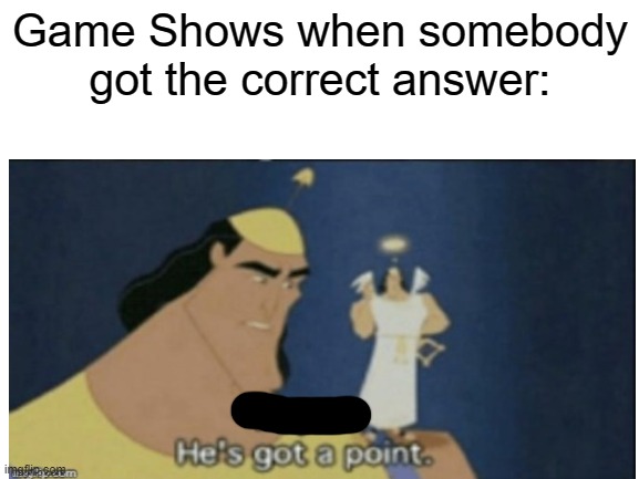 Game shows | Game Shows when somebody got the correct answer: | image tagged in no no he's got a point,blank white template,game show | made w/ Imgflip meme maker