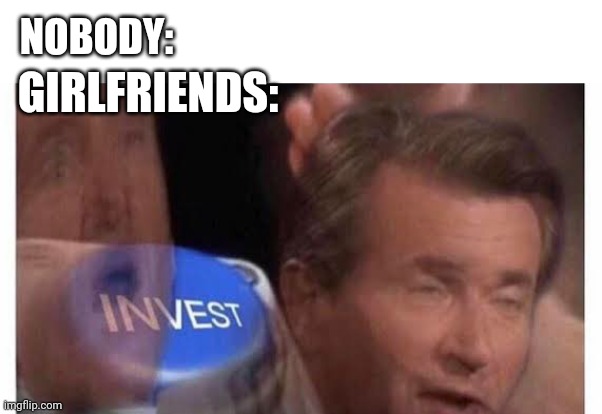 Funny | NOBODY:; GIRLFRIENDS: | image tagged in unfunny | made w/ Imgflip meme maker