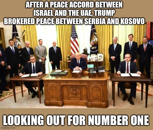 AFTER A PEACE ACCORD BETWEEN ISRAEL AND THE UAE, TRUMP BROKERED PEACE BETWEEN SERBIA AND KOSOVO LOOKING OUT FOR NUMBER ONE | made w/ Imgflip meme maker