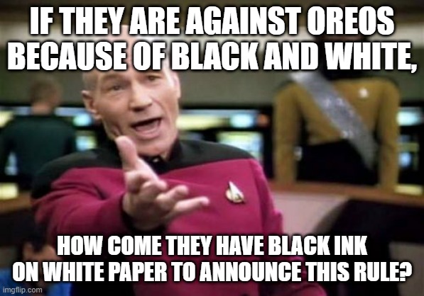 Picard Wtf Meme | IF THEY ARE AGAINST OREOS BECAUSE OF BLACK AND WHITE, HOW COME THEY HAVE BLACK INK ON WHITE PAPER TO ANNOUNCE THIS RULE? | image tagged in memes,picard wtf | made w/ Imgflip meme maker