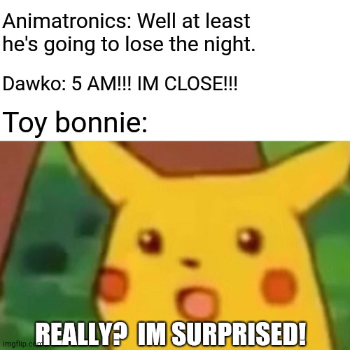 surprised rabbit | Animatronics: Well at least he's going to lose the night. Dawko: 5 AM!!! IM CLOSE!!! Toy bonnie:; REALLY?  IM SURPRISED! | image tagged in memes,surprised pikachu | made w/ Imgflip meme maker