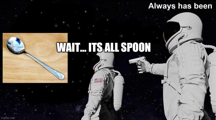 Its all spoon? |  WAIT... ITS ALL SPOON | image tagged in spoon,always has been,wait its all | made w/ Imgflip meme maker