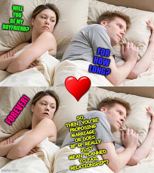 couple in bed | WILL YOU BE MY BOYFRIEND? FOR HOW LONG? SO, THEN, YOU'RE PROPOSING MARRIAGE, OR DOES BF GF REALLY JUST MEAN "PLANNED TO FAIL RELATIONSHIP"? FOREVER! | image tagged in couple in bed | made w/ Imgflip meme maker