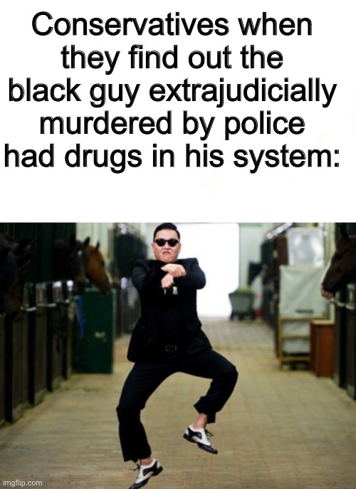 Brainlet conservatives justifying Floyd’s death and daniel prude’s death is making me lose brain cells. | Conservatives when they find out the black guy extrajudicially murdered by police had drugs in his system: | image tagged in memes,psy horse dance,brainlet conservatives,drugs,police brutality,blm | made w/ Imgflip meme maker