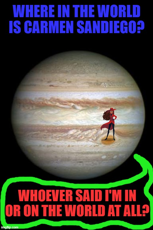 Jupiter | WHERE IN THE WORLD IS CARMEN SANDIEGO? WHOEVER SAID I'M IN OR ON THE WORLD AT ALL? | image tagged in jupiter | made w/ Imgflip meme maker