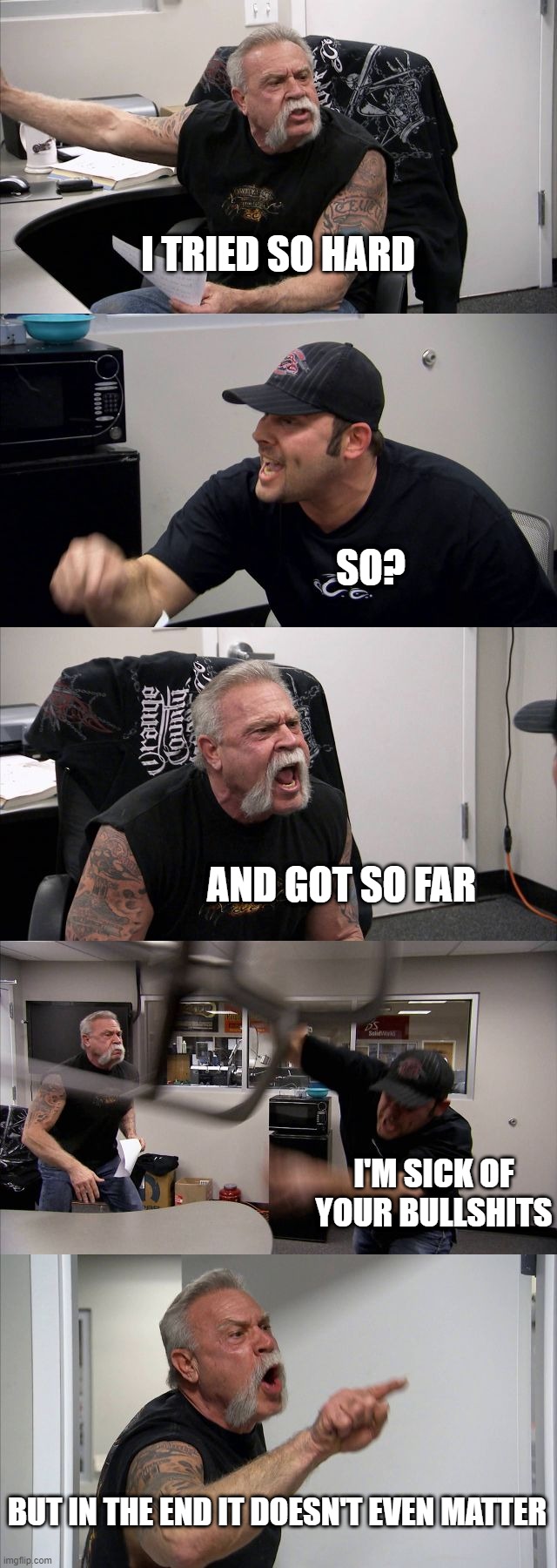 American Chopper Argument | I TRIED SO HARD; SO? AND GOT SO FAR; I'M SICK OF YOUR BULLSHITS; BUT IN THE END IT DOESN'T EVEN MATTER | image tagged in memes,american chopper argument | made w/ Imgflip meme maker