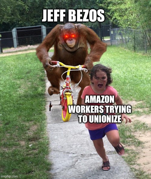 It’s true tho. | JEFF BEZOS; AMAZON WORKERS TRYING TO UNIONIZE | image tagged in orangutan chasing girl on a tricycle,jeff bezos,union,amazon | made w/ Imgflip meme maker