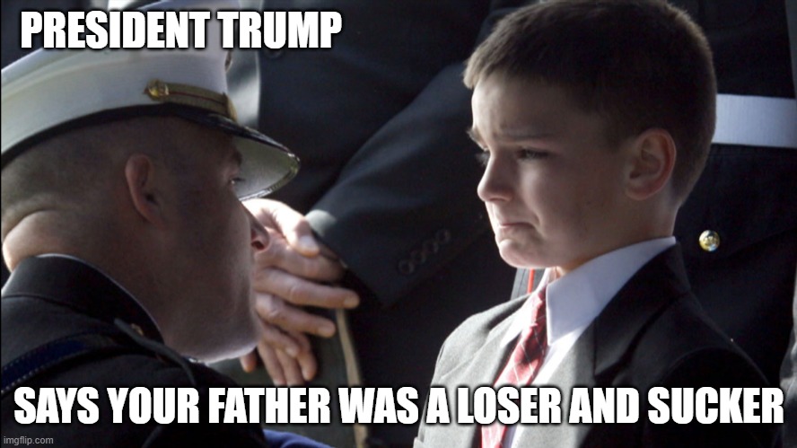Dump Trump in November | PRESIDENT TRUMP; SAYS YOUR FATHER WAS A LOSER AND SUCKER | image tagged in donald trump you're fired,loser,sucker,dishonorable donald,disrespect,military | made w/ Imgflip meme maker