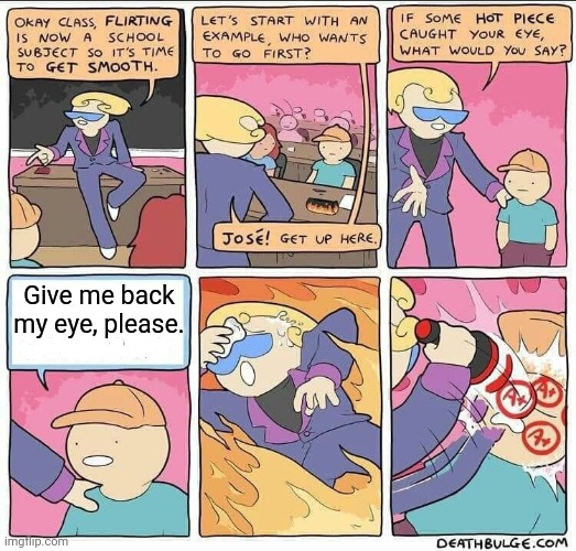 Flirting class | Give me back my eye, please. | image tagged in flirting class | made w/ Imgflip meme maker