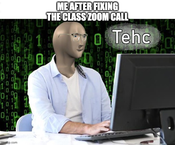 We've all had that feeling once | ME AFTER FIXING THE CLASS ZOOM CALL | image tagged in tehc | made w/ Imgflip meme maker
