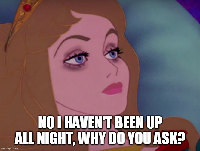 Tired | NO I HAVEN'T BEEN UP ALL NIGHT, WHY DO YOU ASK? | image tagged in sleeping beauty | made w/ Imgflip meme maker