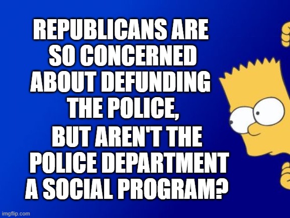 Bart Simpson Peeking | REPUBLICANS ARE 
SO CONCERNED
ABOUT DEFUNDING 
THE POLICE, BUT AREN'T THE
 POLICE DEPARTMENT
A SOCIAL PROGRAM? | image tagged in memes,bart simpson peeking | made w/ Imgflip meme maker