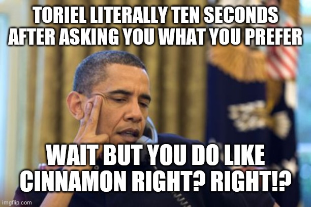 No I Can't Obama | TORIEL LITERALLY TEN SECONDS AFTER ASKING YOU WHAT YOU PREFER; WAIT BUT YOU DO LIKE CINNAMON RIGHT? RIGHT!? | image tagged in memes,no i can't obama | made w/ Imgflip meme maker