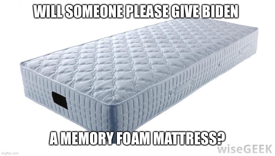 Memory foam to the rescue | WILL SOMEONE PLEASE GIVE BIDEN; A MEMORY FOAM MATTRESS? | image tagged in mattress,biden,memory,foam | made w/ Imgflip meme maker