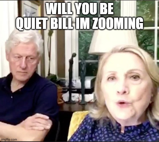 Hillary Zooms | WILL YOU BE QUIET BILL IM ZOOMING | image tagged in hillary clinton | made w/ Imgflip meme maker