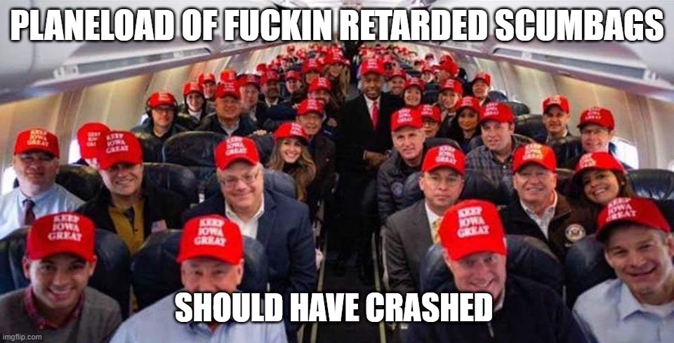 F*ck Trump | PLANELOAD OF FUCKIN RETARDED SCUMBAGS; SHOULD HAVE CRASHED | image tagged in fucktrump | made w/ Imgflip meme maker