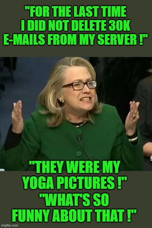 its the truth i swear | "FOR THE LAST TIME I DID NOT DELETE 30K E-MAILS FROM MY SERVER !"; "THEY WERE MY YOGA PICTURES !"; "WHAT'S SO FUNNY ABOUT THAT !" | image tagged in hillary what difference does it make,joe biden,democrats,2020 elections | made w/ Imgflip meme maker