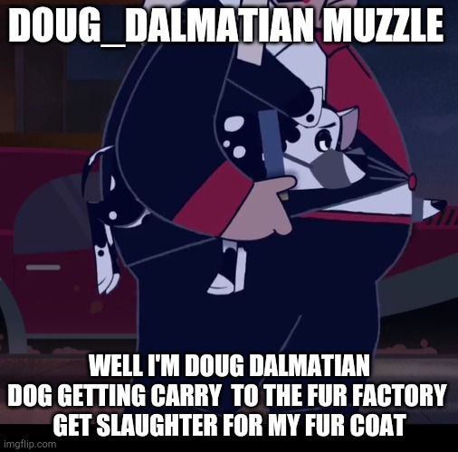 Doug_Dalmatian | DOUG_DALMATIAN MUZZLE; WELL I'M DOUG DALMATIAN DOG GETTING CARRY  TO THE FUR FACTORY 
GET SLAUGHTER FOR MY FUR COAT | image tagged in comics/cartoons,disney,101_dalmatian_street,muzzle,doug | made w/ Imgflip meme maker