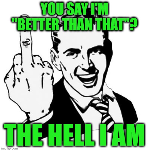 Flattery Will Get You Nowhere | YOU SAY I'M "BETTER THAN THAT"? THE HELL I AM | image tagged in memes,1950s middle finger | made w/ Imgflip meme maker