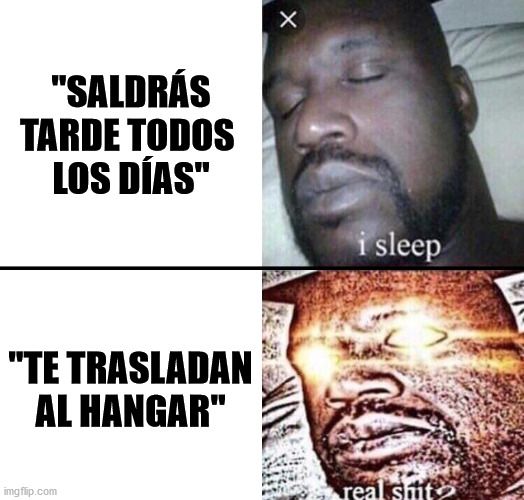 Really don't want to go there | "SALDRÁS TARDE TODOS 
LOS DÍAS"; "TE TRASLADAN AL HANGAR" | image tagged in i sleep - real shit | made w/ Imgflip meme maker